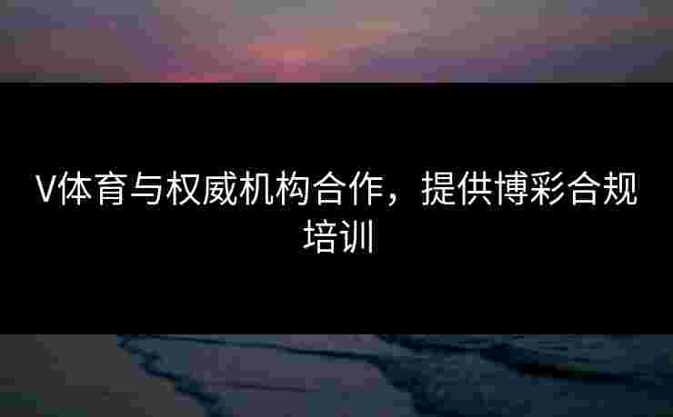 V体育与权威机构合作，提供博彩合规培训