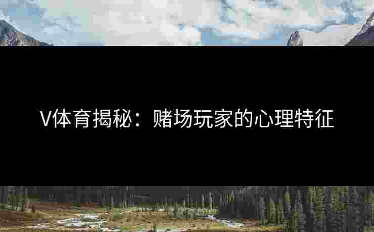 V体育揭秘：赌场玩家的心理特征
