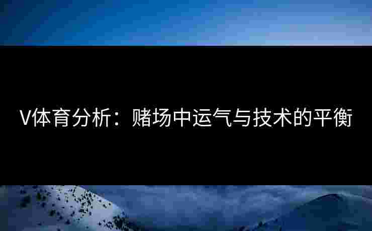 V体育分析：赌场中运气与技术的平衡