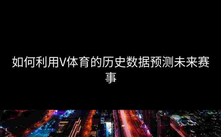 如何利用V体育的历史数据预测未来赛事