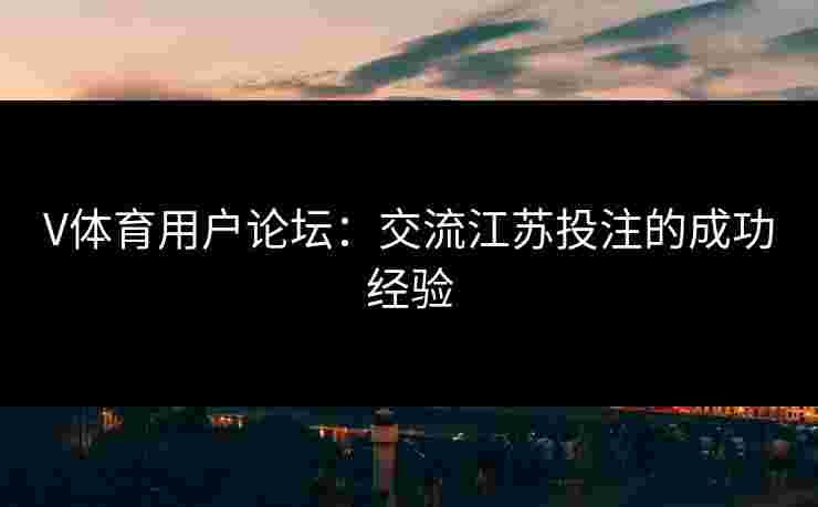 V体育用户论坛：交流江苏投注的成功经验