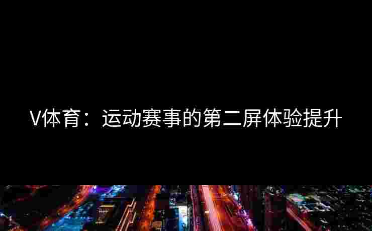 V体育：运动赛事的第二屏体验提升