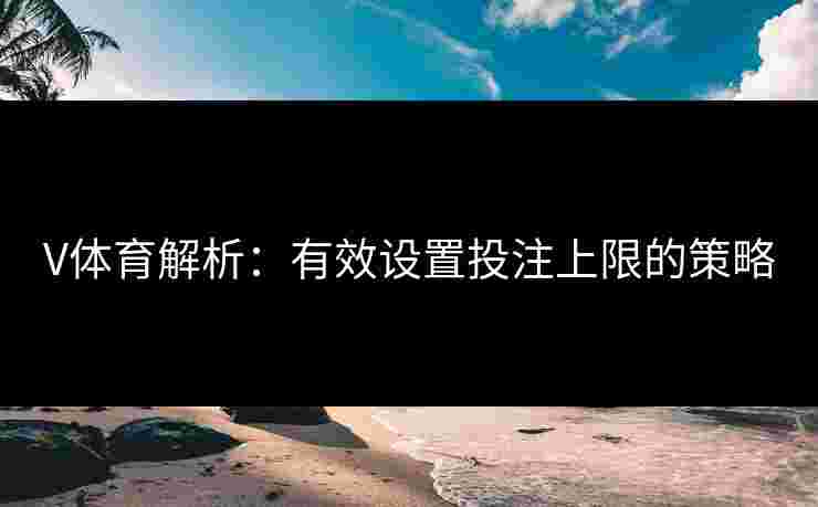 V体育解析：有效设置投注上限的策略