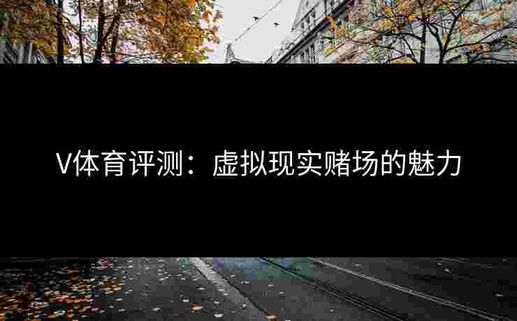 V体育评测：虚拟现实赌场的魅力
