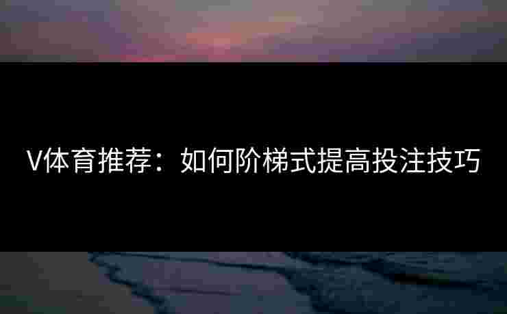 V体育推荐：如何阶梯式提高投注技巧