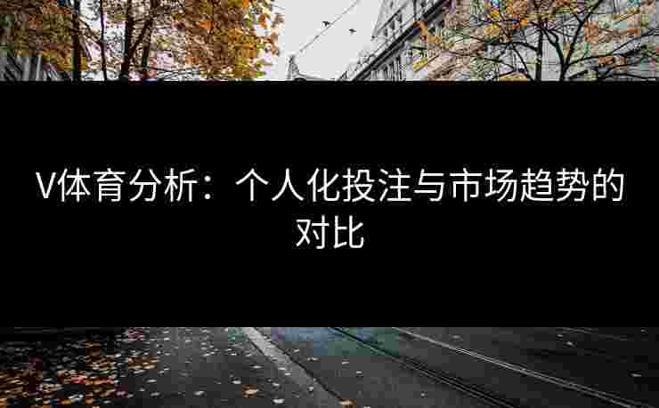 V体育分析：个人化投注与市场趋势的对比