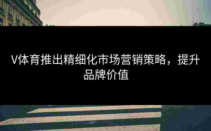 V体育推出精细化市场营销策略，提升品牌价值