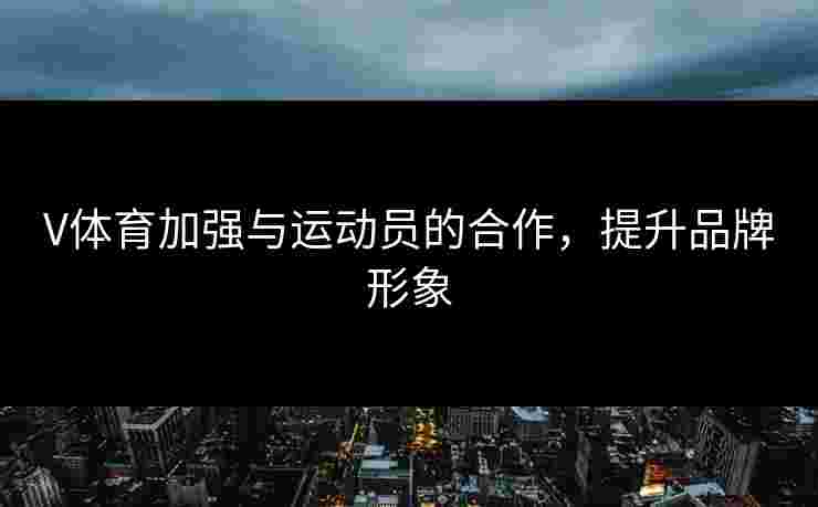 V体育加强与运动员的合作，提升品牌形象